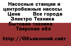 Насосные станции и центробежные насосы  › Цена ­ 1 - Все города Электро-Техника » Бытовая техника   . Тверская обл.